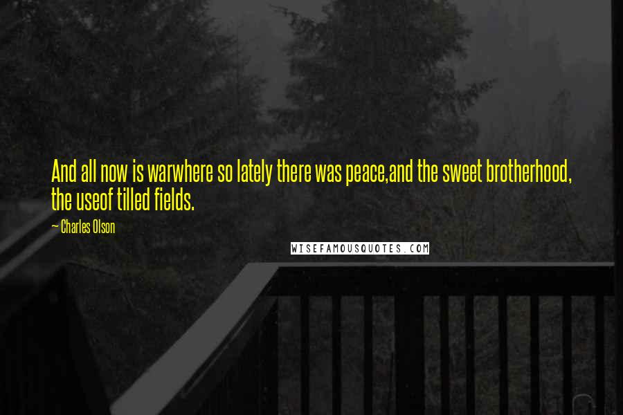 Charles Olson Quotes: And all now is warwhere so lately there was peace,and the sweet brotherhood, the useof tilled fields.