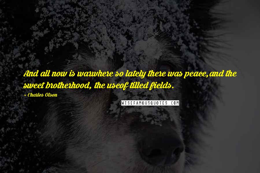 Charles Olson Quotes: And all now is warwhere so lately there was peace,and the sweet brotherhood, the useof tilled fields.