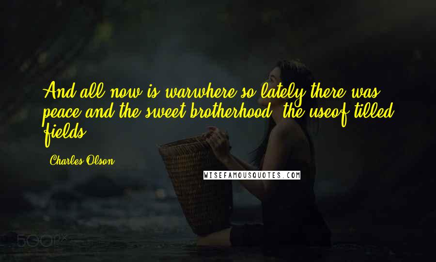 Charles Olson Quotes: And all now is warwhere so lately there was peace,and the sweet brotherhood, the useof tilled fields.