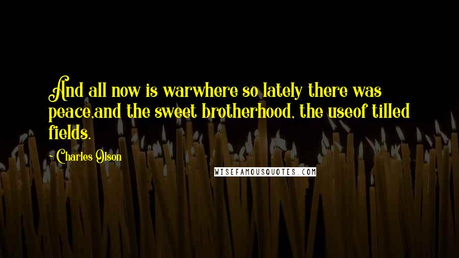 Charles Olson Quotes: And all now is warwhere so lately there was peace,and the sweet brotherhood, the useof tilled fields.