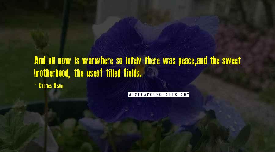 Charles Olson Quotes: And all now is warwhere so lately there was peace,and the sweet brotherhood, the useof tilled fields.