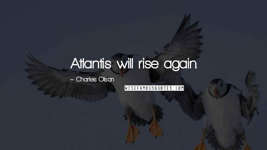 Charles Olson Quotes: Atlantis will rise again.