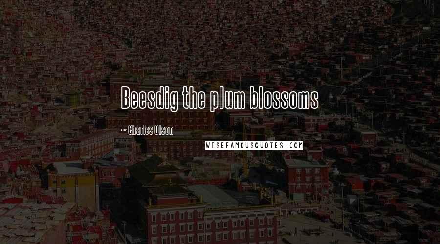 Charles Olson Quotes: Beesdig the plum blossoms