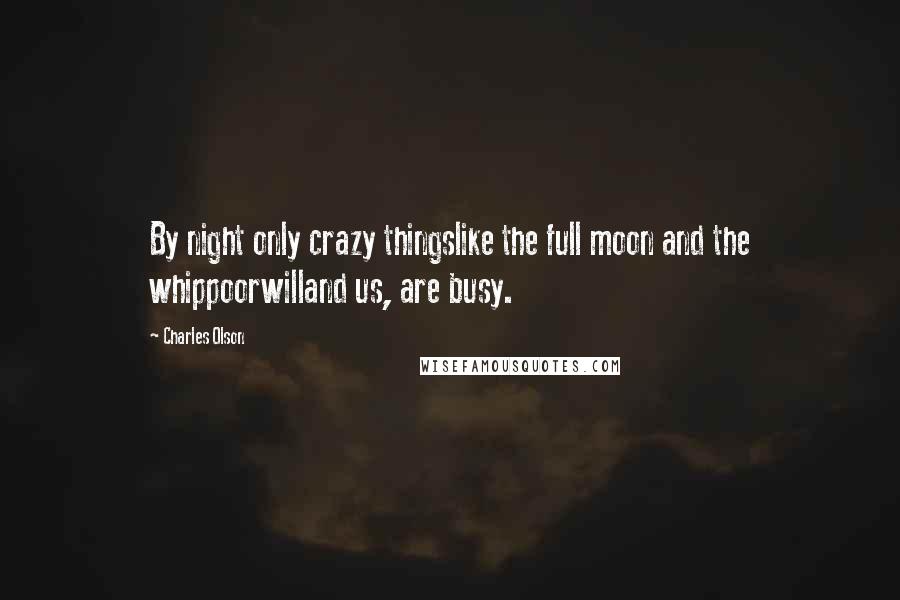 Charles Olson Quotes: By night only crazy thingslike the full moon and the whippoorwilland us, are busy.