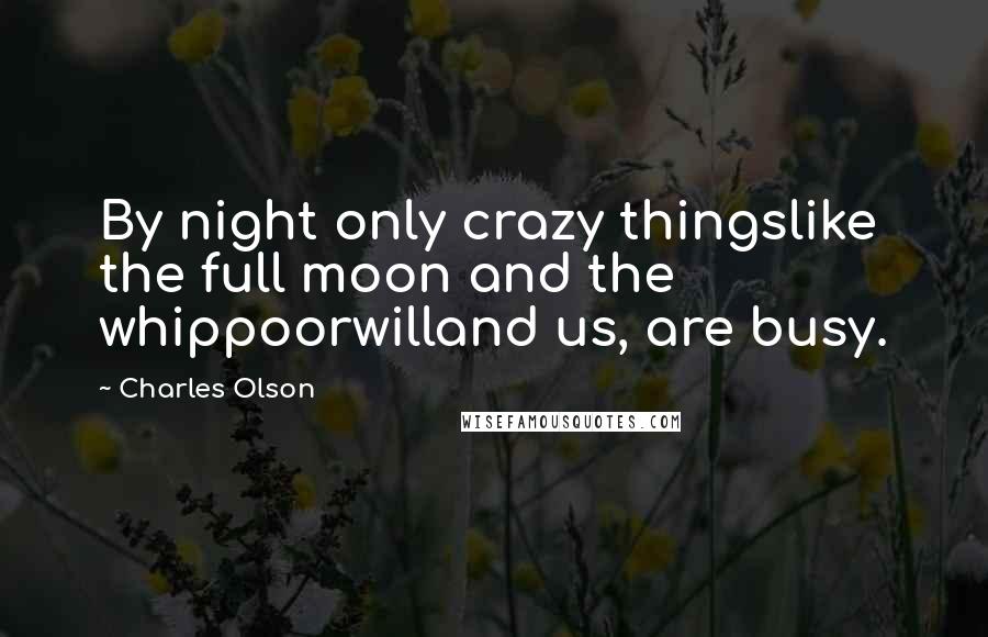 Charles Olson Quotes: By night only crazy thingslike the full moon and the whippoorwilland us, are busy.