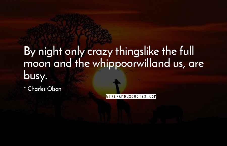 Charles Olson Quotes: By night only crazy thingslike the full moon and the whippoorwilland us, are busy.