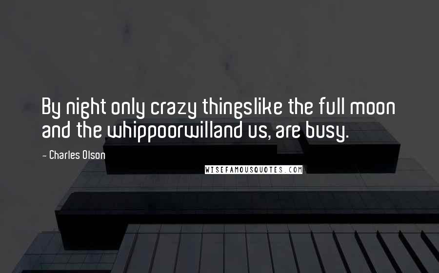 Charles Olson Quotes: By night only crazy thingslike the full moon and the whippoorwilland us, are busy.