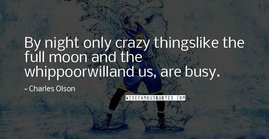 Charles Olson Quotes: By night only crazy thingslike the full moon and the whippoorwilland us, are busy.