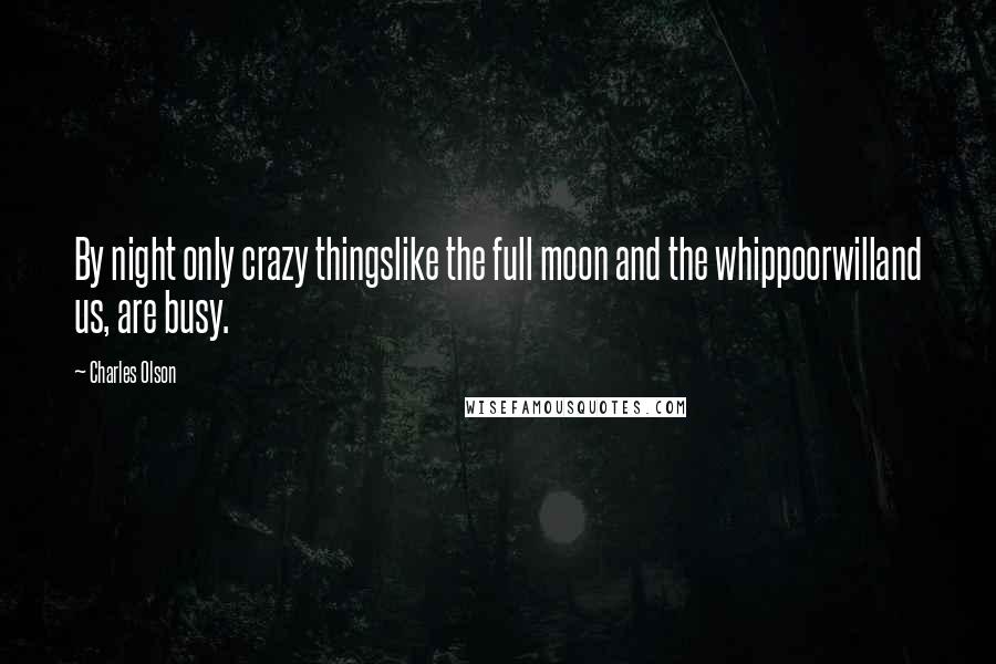 Charles Olson Quotes: By night only crazy thingslike the full moon and the whippoorwilland us, are busy.