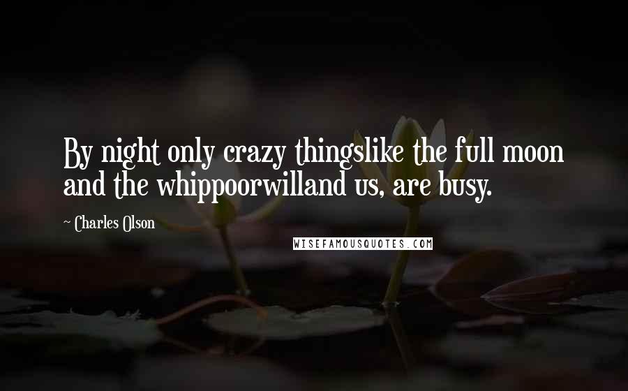 Charles Olson Quotes: By night only crazy thingslike the full moon and the whippoorwilland us, are busy.