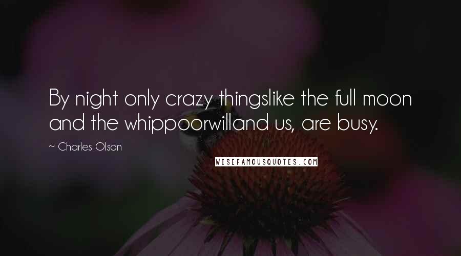 Charles Olson Quotes: By night only crazy thingslike the full moon and the whippoorwilland us, are busy.