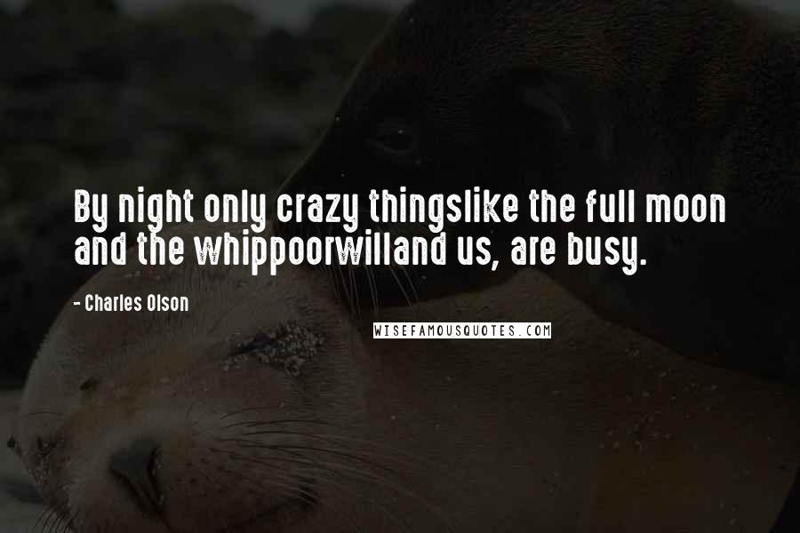 Charles Olson Quotes: By night only crazy thingslike the full moon and the whippoorwilland us, are busy.