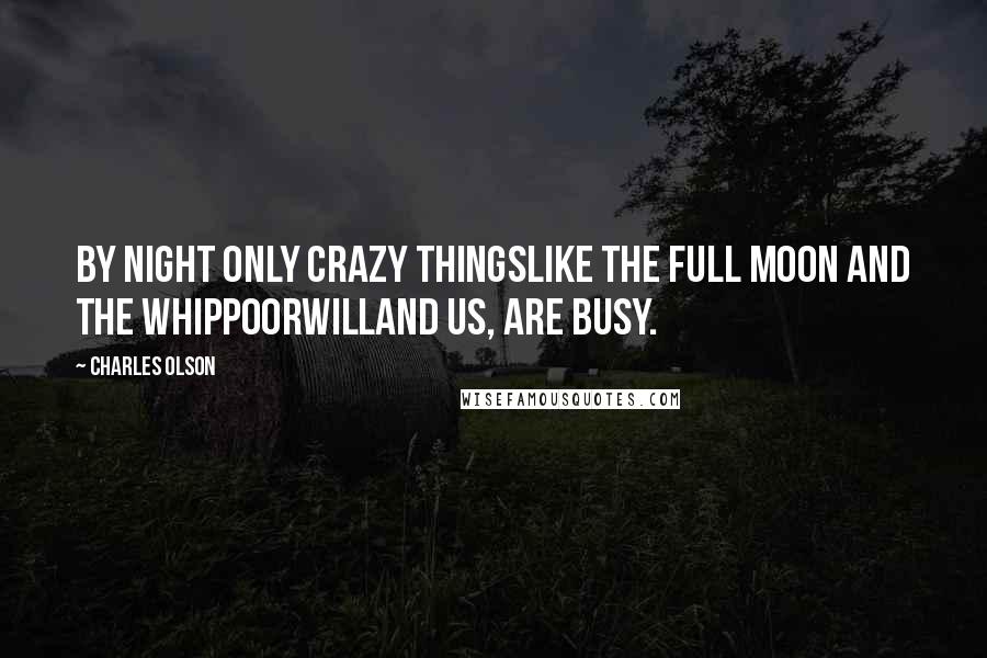 Charles Olson Quotes: By night only crazy thingslike the full moon and the whippoorwilland us, are busy.