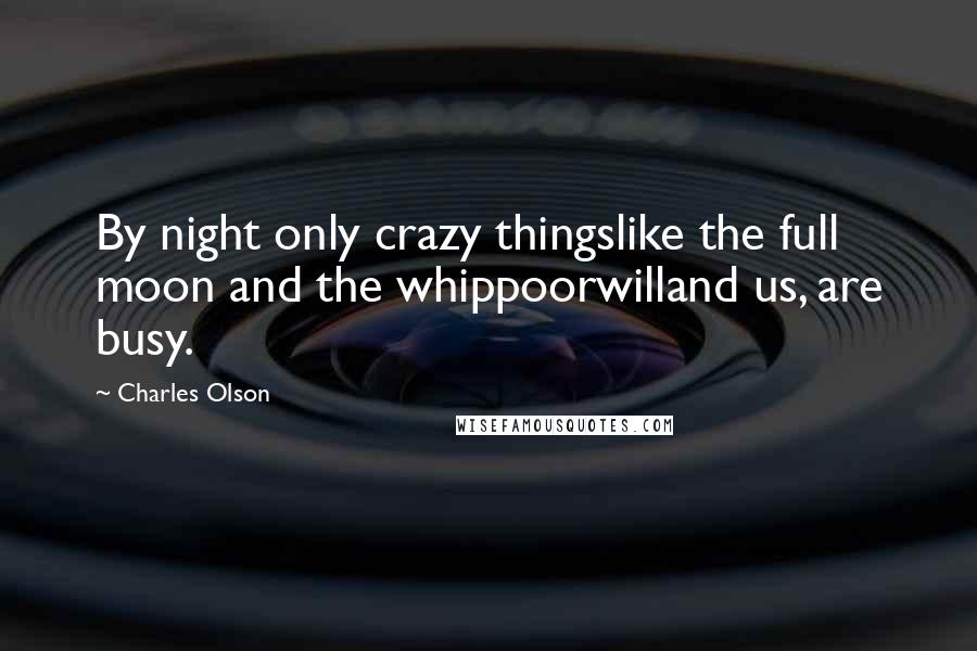 Charles Olson Quotes: By night only crazy thingslike the full moon and the whippoorwilland us, are busy.