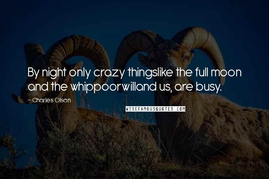 Charles Olson Quotes: By night only crazy thingslike the full moon and the whippoorwilland us, are busy.