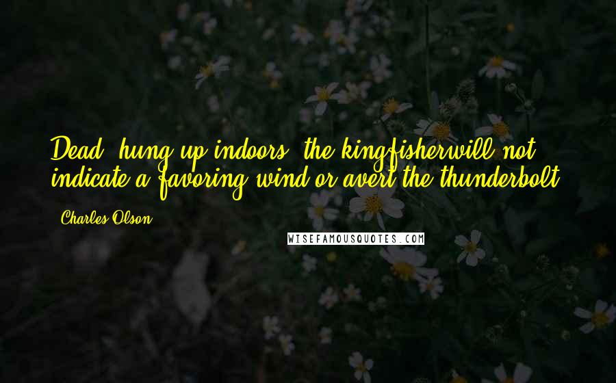 Charles Olson Quotes: Dead, hung up indoors, the kingfisherwill not indicate a favoring wind,or avert the thunderbolt.