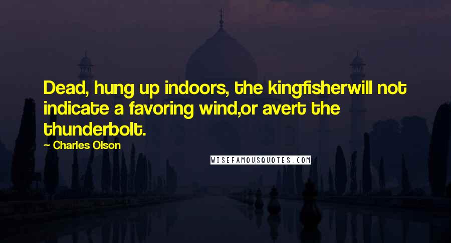 Charles Olson Quotes: Dead, hung up indoors, the kingfisherwill not indicate a favoring wind,or avert the thunderbolt.