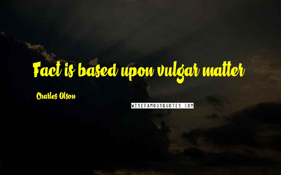 Charles Olson Quotes: Fact is based upon vulgar matter.