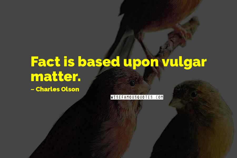 Charles Olson Quotes: Fact is based upon vulgar matter.