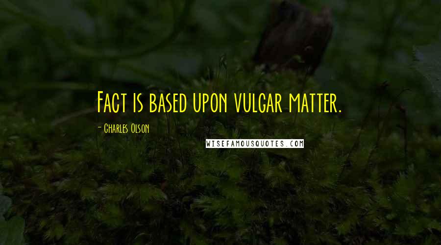 Charles Olson Quotes: Fact is based upon vulgar matter.