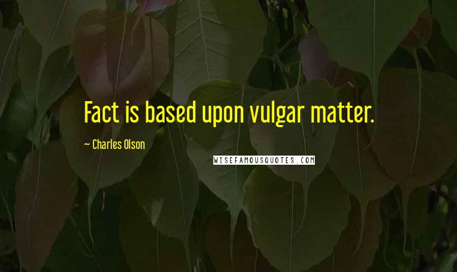 Charles Olson Quotes: Fact is based upon vulgar matter.