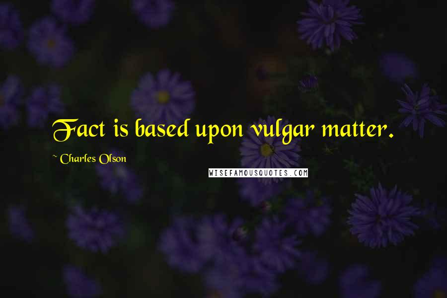 Charles Olson Quotes: Fact is based upon vulgar matter.