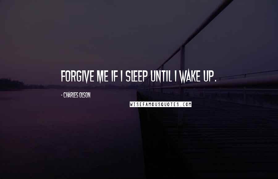Charles Olson Quotes: Forgive me if I sleep until I wake up.