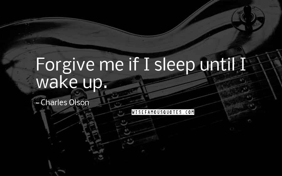 Charles Olson Quotes: Forgive me if I sleep until I wake up.