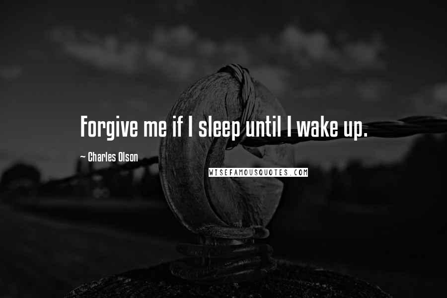 Charles Olson Quotes: Forgive me if I sleep until I wake up.