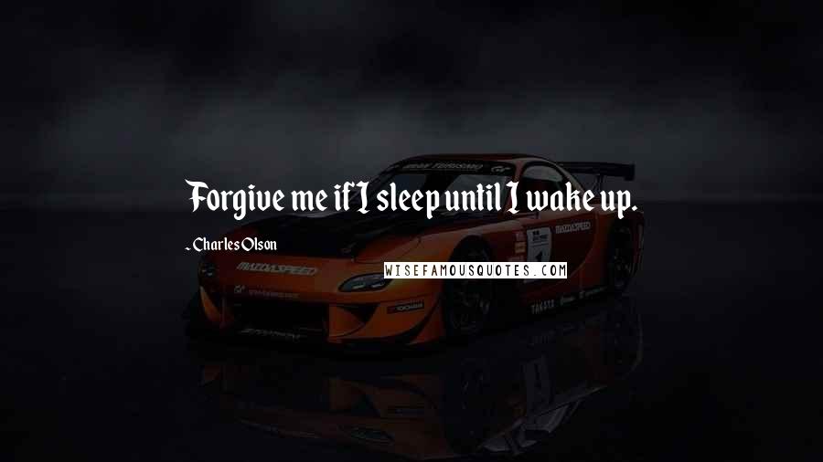 Charles Olson Quotes: Forgive me if I sleep until I wake up.