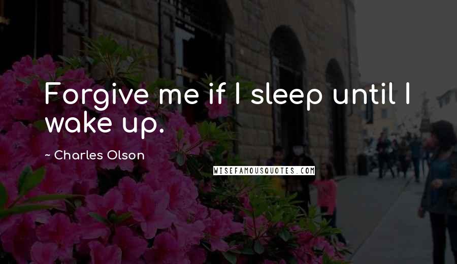 Charles Olson Quotes: Forgive me if I sleep until I wake up.