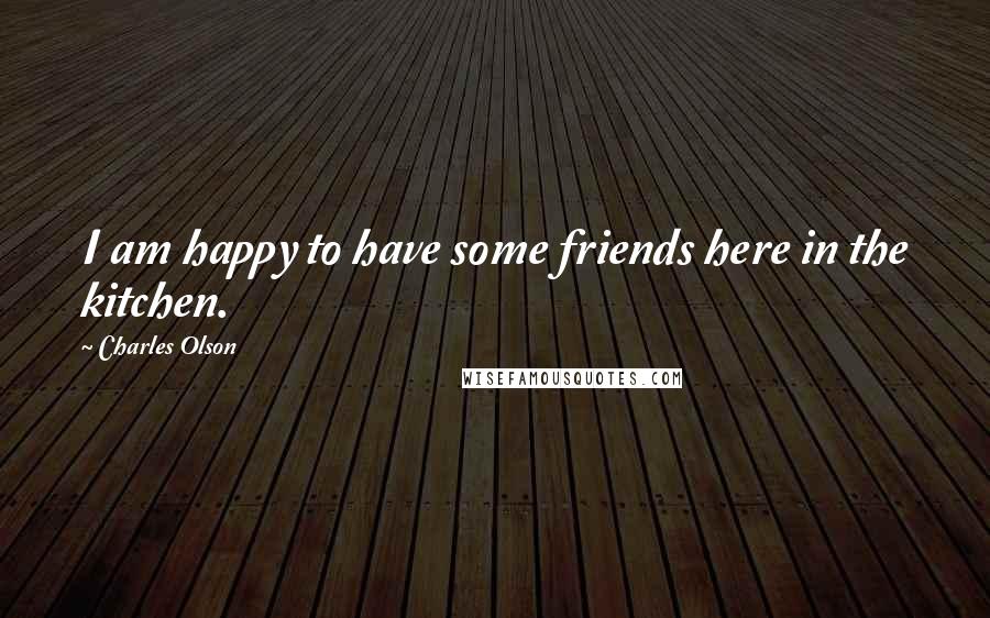 Charles Olson Quotes: I am happy to have some friends here in the kitchen.