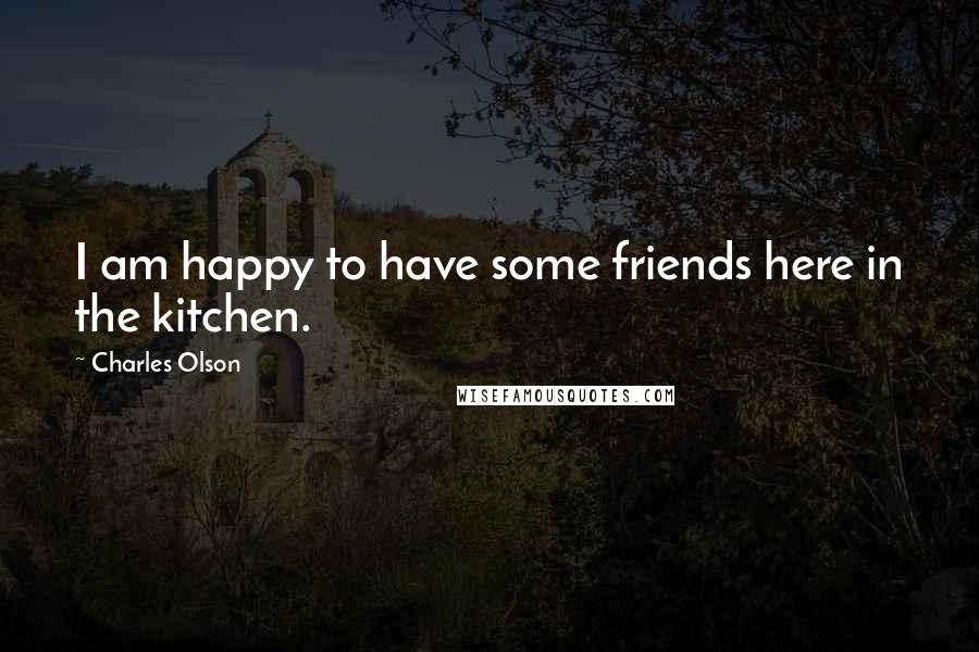 Charles Olson Quotes: I am happy to have some friends here in the kitchen.