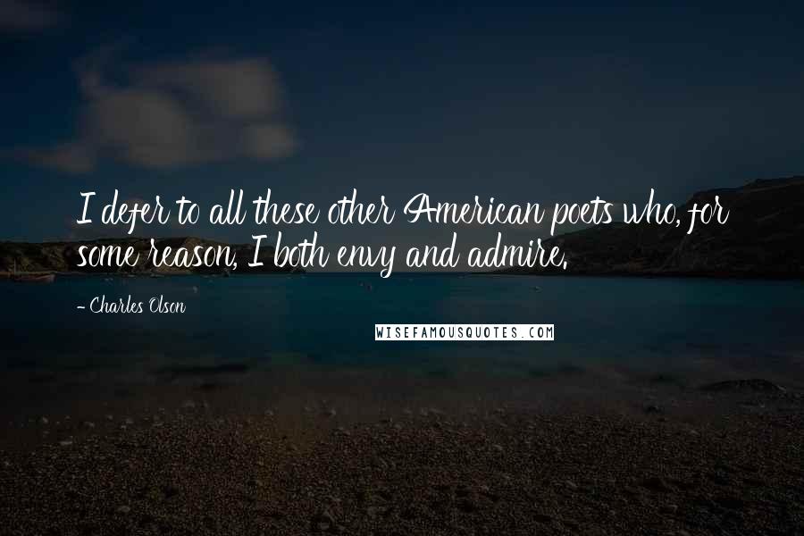 Charles Olson Quotes: I defer to all these other American poets who, for some reason, I both envy and admire.