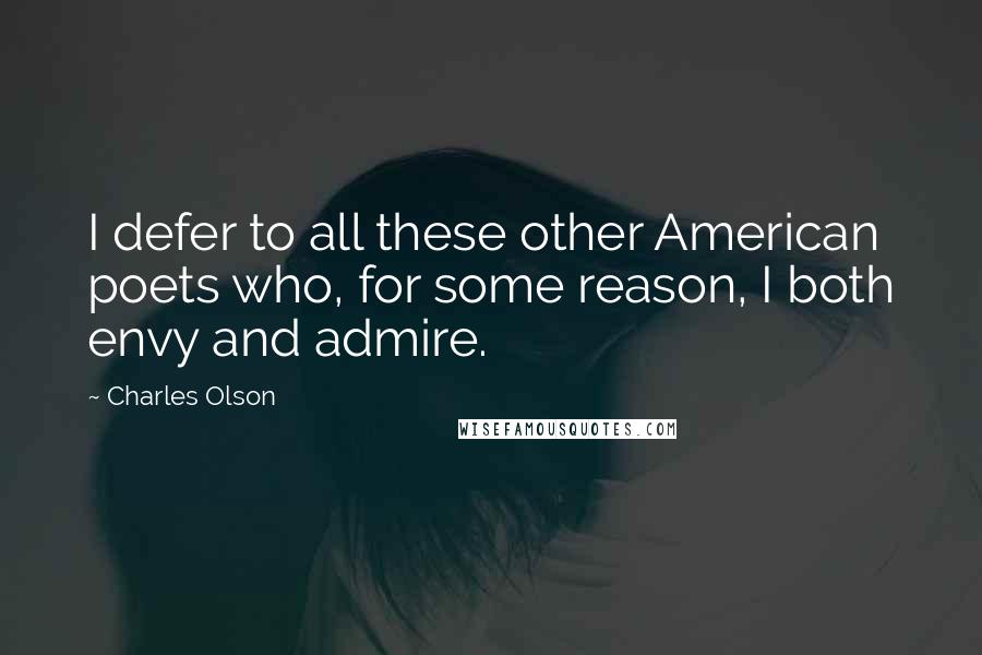 Charles Olson Quotes: I defer to all these other American poets who, for some reason, I both envy and admire.