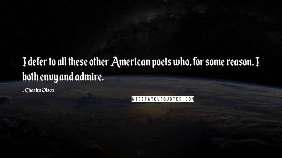 Charles Olson Quotes: I defer to all these other American poets who, for some reason, I both envy and admire.