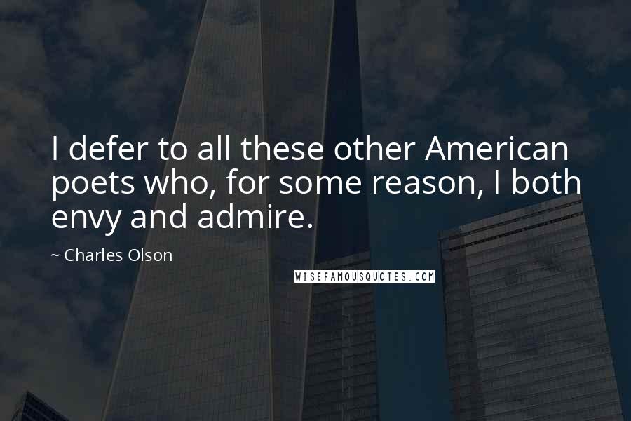 Charles Olson Quotes: I defer to all these other American poets who, for some reason, I both envy and admire.