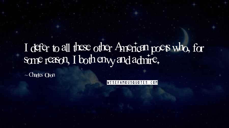 Charles Olson Quotes: I defer to all these other American poets who, for some reason, I both envy and admire.