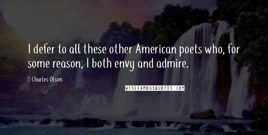 Charles Olson Quotes: I defer to all these other American poets who, for some reason, I both envy and admire.