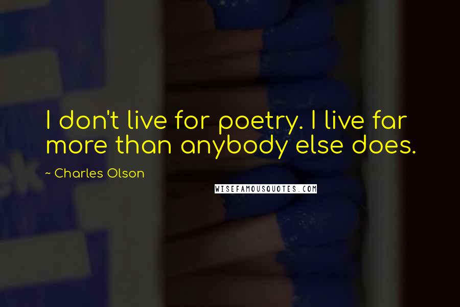 Charles Olson Quotes: I don't live for poetry. I live far more than anybody else does.