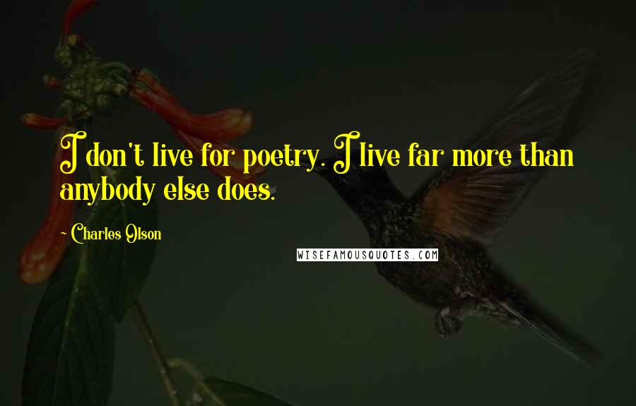 Charles Olson Quotes: I don't live for poetry. I live far more than anybody else does.