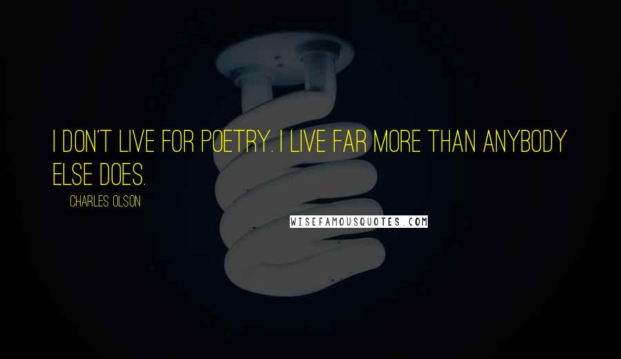 Charles Olson Quotes: I don't live for poetry. I live far more than anybody else does.