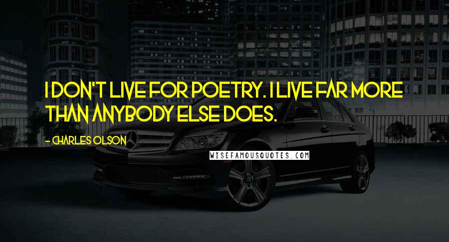 Charles Olson Quotes: I don't live for poetry. I live far more than anybody else does.