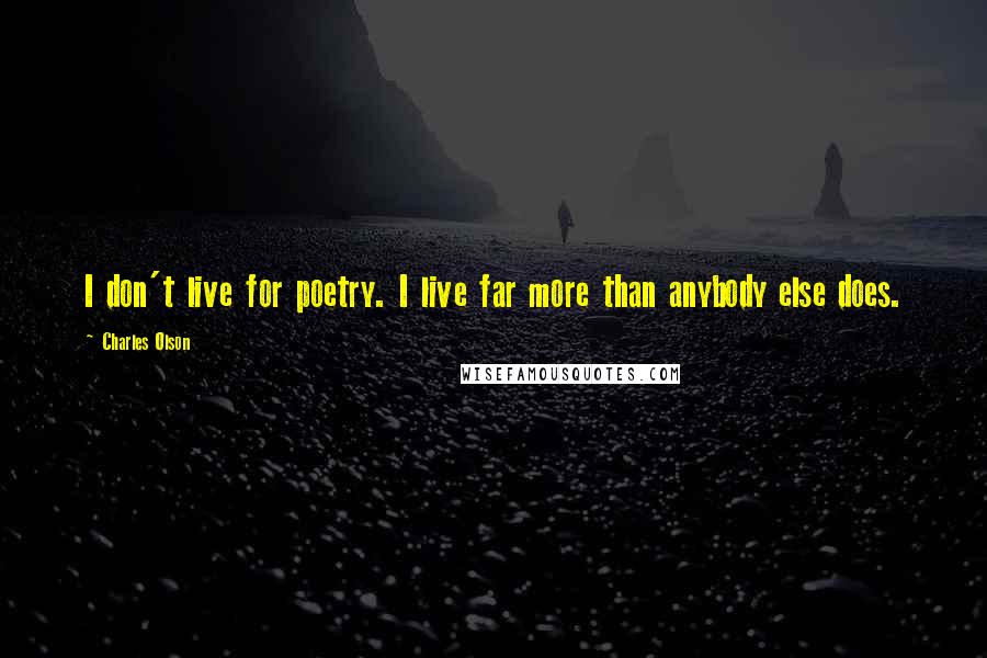 Charles Olson Quotes: I don't live for poetry. I live far more than anybody else does.