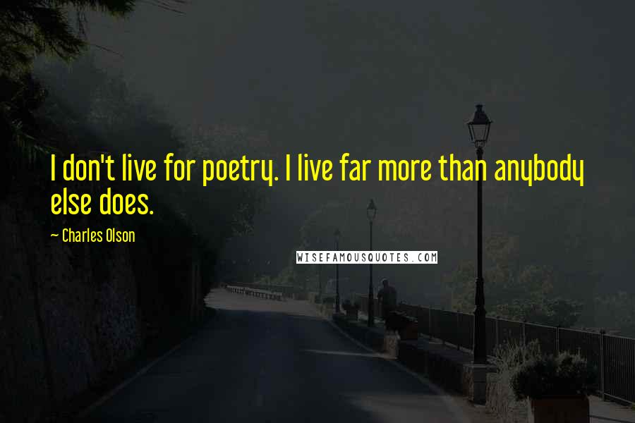 Charles Olson Quotes: I don't live for poetry. I live far more than anybody else does.