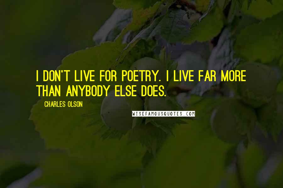 Charles Olson Quotes: I don't live for poetry. I live far more than anybody else does.