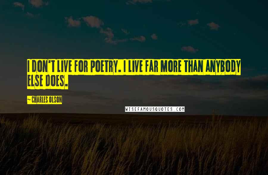 Charles Olson Quotes: I don't live for poetry. I live far more than anybody else does.