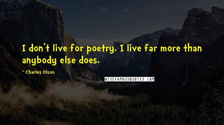 Charles Olson Quotes: I don't live for poetry. I live far more than anybody else does.