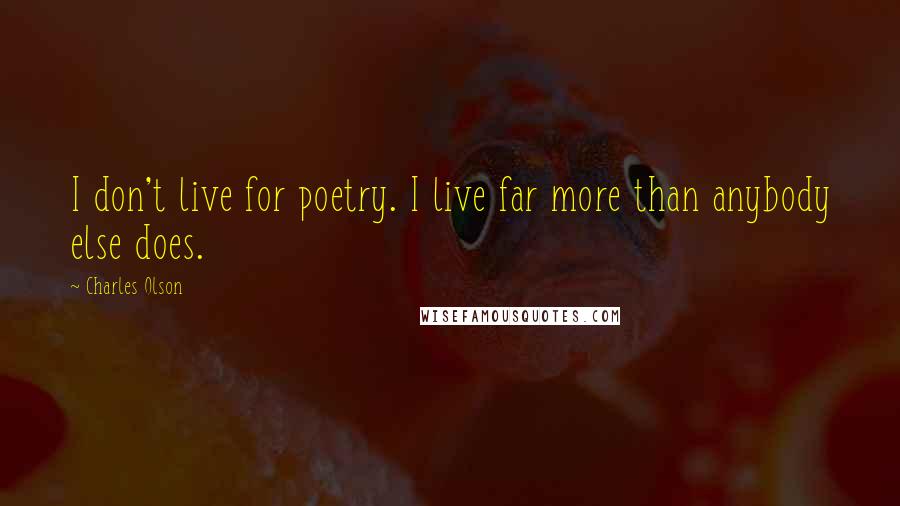 Charles Olson Quotes: I don't live for poetry. I live far more than anybody else does.