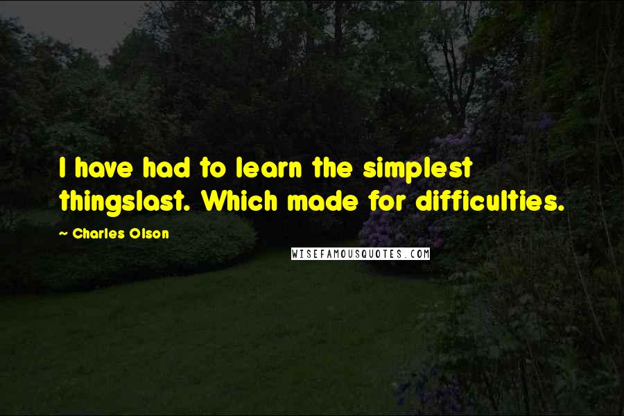 Charles Olson Quotes: I have had to learn the simplest thingslast. Which made for difficulties.